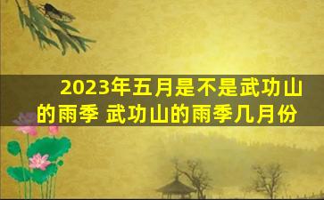 2023年五月是不是武功山的雨季 武功山的雨季几月份